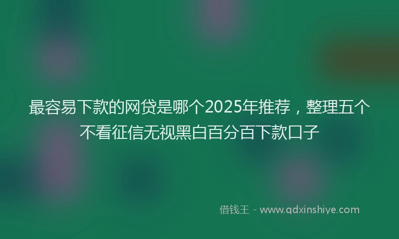 最容易下款的网贷是哪个2025年推荐，整理五个不看征信无视黑白百分百下款口子