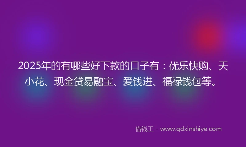 2025年的有哪些好下款的口子有：优乐快购、天小花、现金贷易融宝、爱钱进、福禄钱包等。