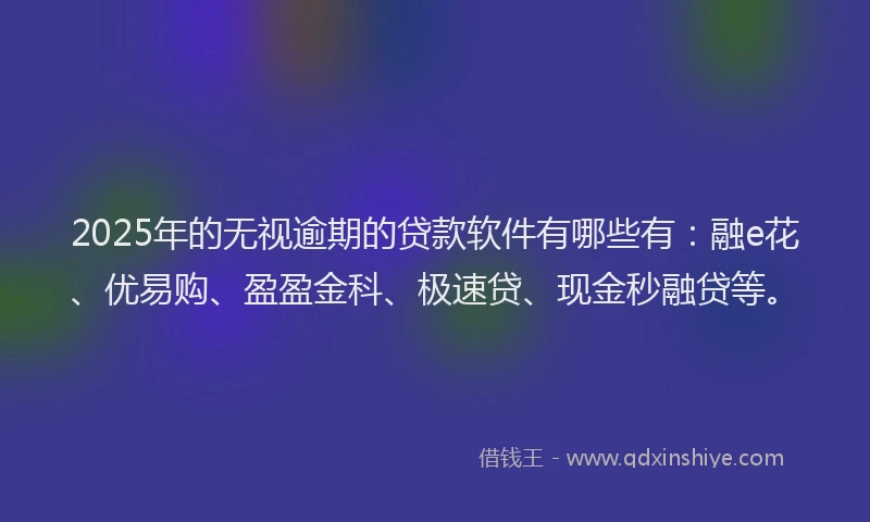 2025年的无视逾期的贷款软件有哪些有：融e花、优易购、盈盈金科、极速贷、现金秒融贷等。