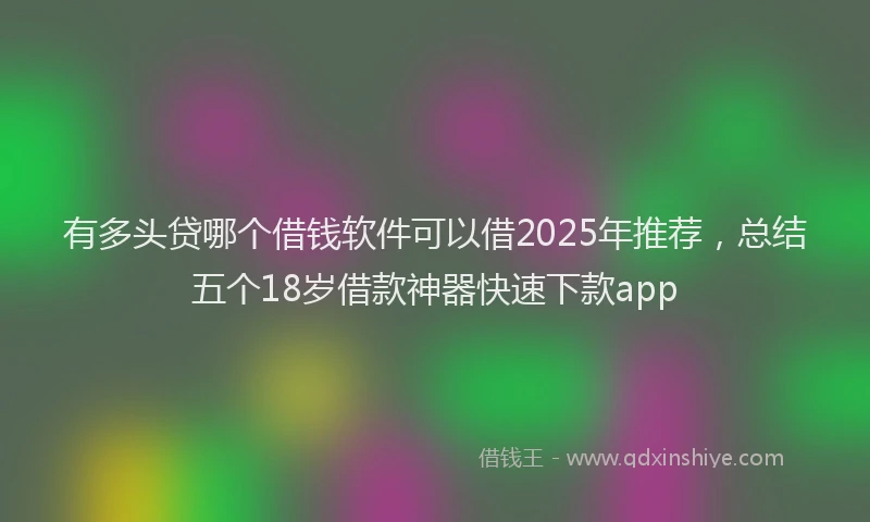 有多头贷哪个借钱软件可以借2025年推荐，总结五个18岁借款神器快速下款app