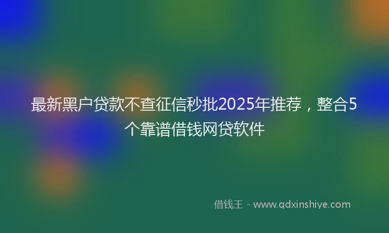 最新黑户贷款不查征信秒批2025年推荐，整合5个靠谱借钱网贷软件