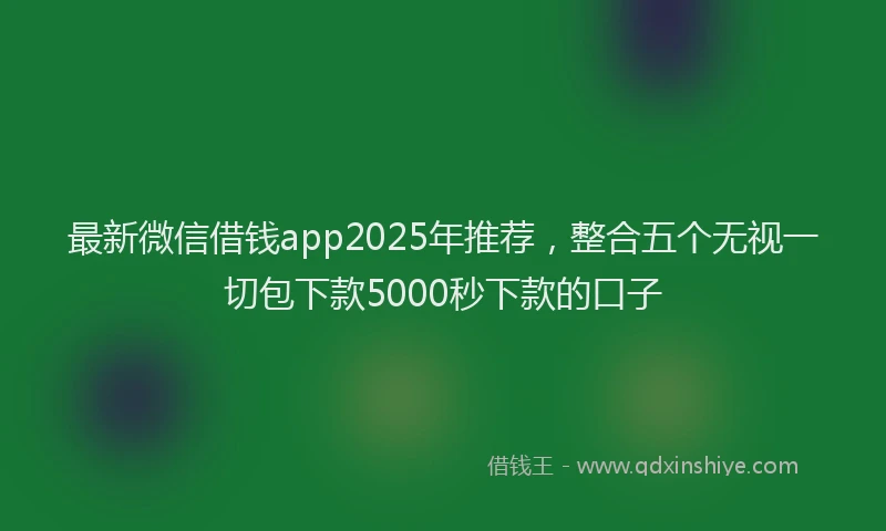最新微信借钱app2025年推荐，整合五个无视一切包下款5000秒下款的口子