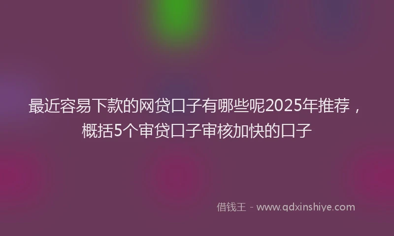 最近容易下款的网贷口子有哪些呢2025年推荐，概括5个审贷口子审核加快的口子