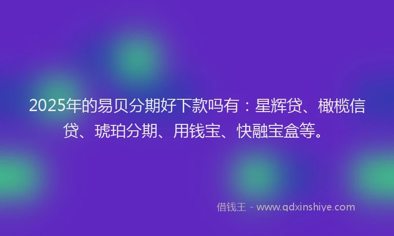 2025年的易贝分期好下款吗有：星辉贷、橄榄信贷、琥珀分期、用钱宝、快融宝盒等。
