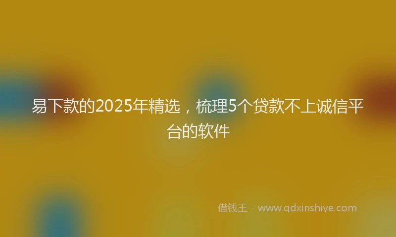 易下款的2025年精选，梳理5个贷款不上诚信平台的软件
