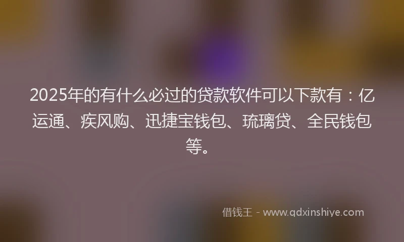 2025年的有什么必过的贷款软件可以下款有：亿运通、疾风购、迅捷宝钱包、琉璃贷、全民钱包等。
