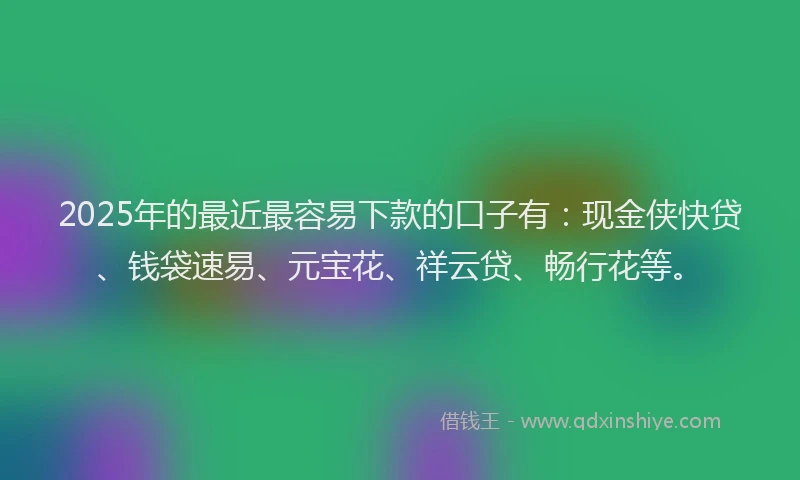 2025年的最近最容易下款的口子有：现金侠快贷、钱袋速易、元宝花、祥云贷、畅行花等。