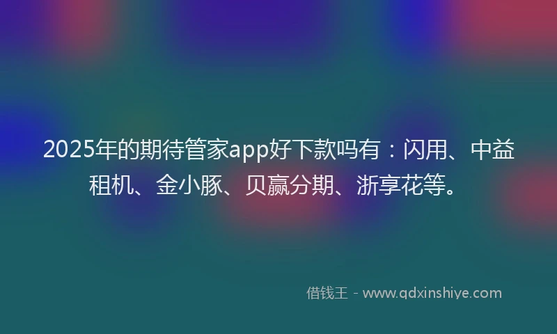 2025年的期待管家app好下款吗有：闪用、中益租机、金小豚、贝赢分期、浙享花等。