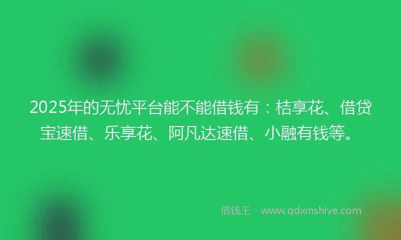 2025年的无忧平台能不能借钱有：桔享花、借贷宝速借、乐享花、阿凡达速借、小融有钱等。