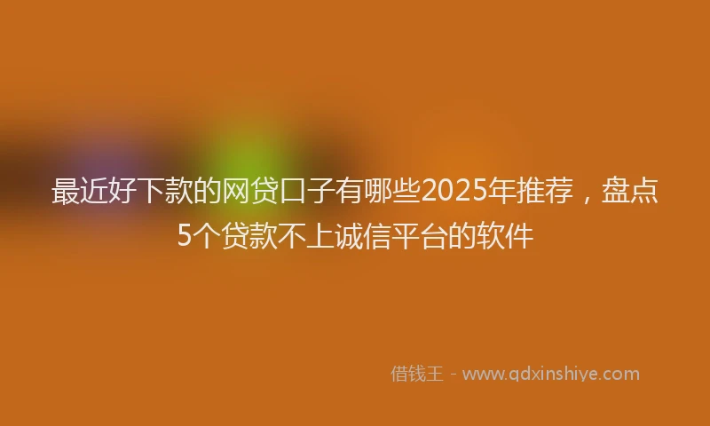 最近好下款的网贷口子有哪些2025年推荐，盘点5个贷款不上诚信平台的软件