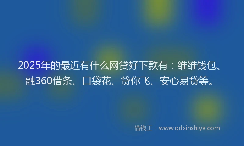 2025年的最近有什么网贷好下款有：维维钱包、融360借条、口袋花、贷你飞、安心易贷等。