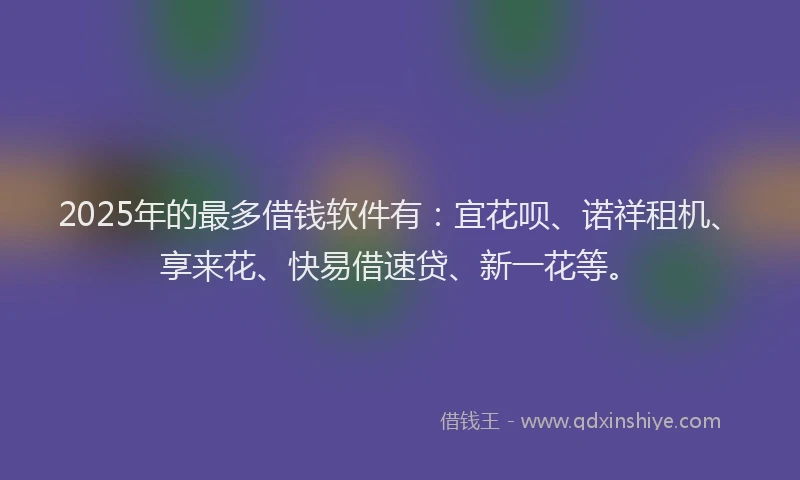 2025年的最多借钱软件有：宜花呗、诺祥租机、享来花、快易借速贷、新一花等。