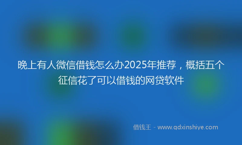 晚上有人微信借钱怎么办2025年推荐，概括五个征信花了可以借钱的网贷软件