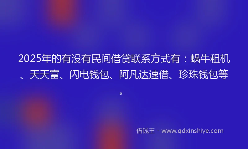 2025年的有没有民间借贷联系方式有：蜗牛租机、天天富、闪电钱包、阿凡达速借、珍珠钱包等。