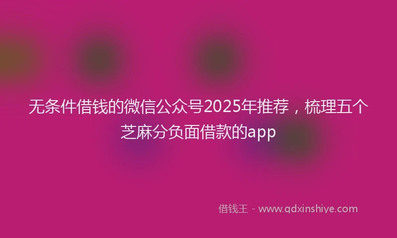 无条件借钱的微信公众号2025年推荐，梳理五个芝麻分负面借款的app