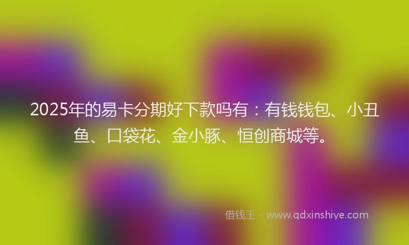 2025年的易卡分期好下款吗有：有钱钱包、小丑鱼、口袋花、金小豚、恒创商城等。