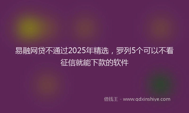 易融网贷不通过2025年精选，罗列5个可以不看征信就能下款的软件