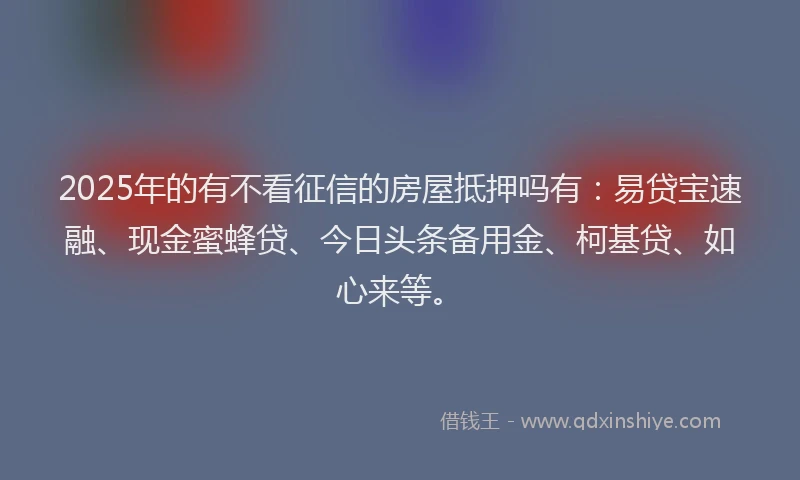 2025年的有不看征信的房屋抵押吗有：易贷宝速融、现金蜜蜂贷、今日头条备用金、柯基贷、如心来等。