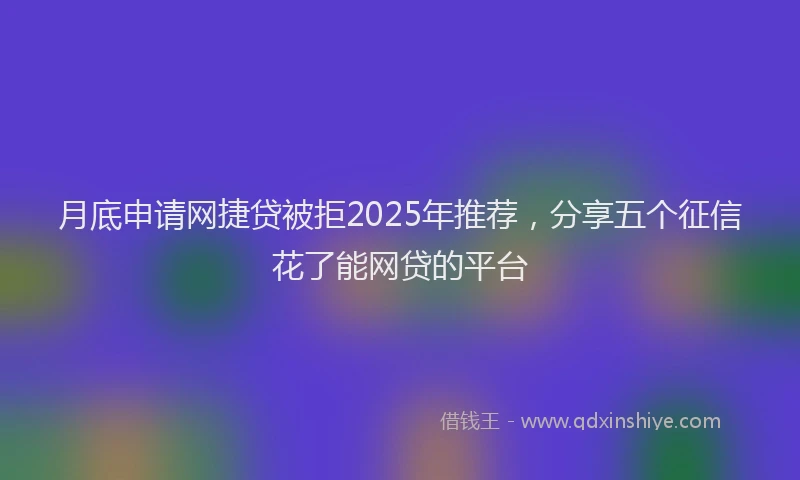 月底申请网捷贷被拒2025年推荐，分享五个征信花了能网贷的平台