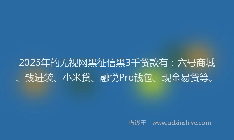 2025年的无视网黑征信黑3千贷款有：六号商城、钱进袋、小米贷、融悦Pro钱包、现金易贷等。