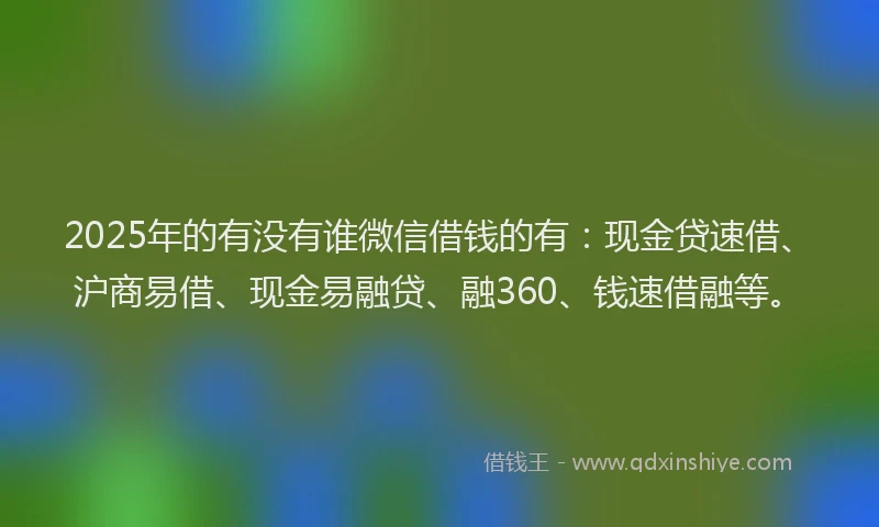 2025年的有没有谁微信借钱的有：现金贷速借、沪商易借、现金易融贷、融360、钱速借融等。