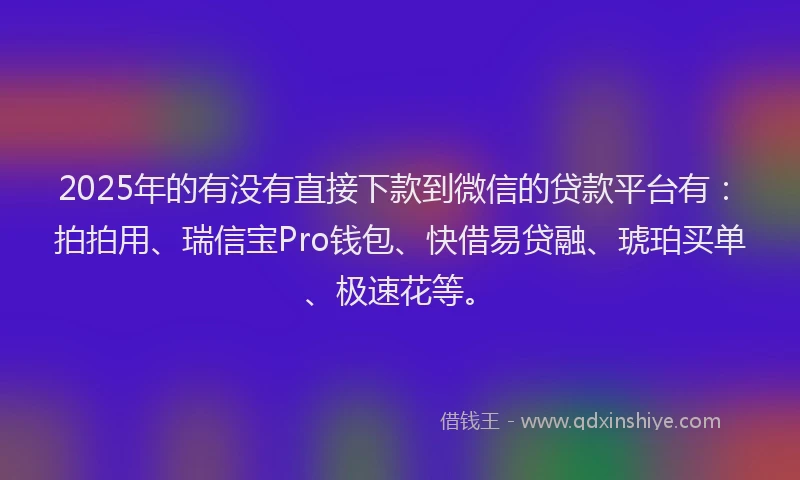 2025年的有没有直接下款到微信的贷款平台有：拍拍用、瑞信宝Pro钱包、快借易贷融、琥珀买单、极速花等。