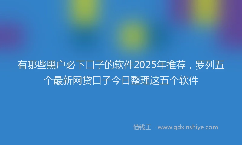 有哪些黑户必下口子的软件2025年推荐，罗列五个最新网贷口子今日整理这五个软件