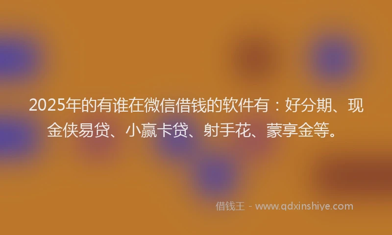 2025年的有谁在微信借钱的软件有：好分期、现金侠易贷、小赢卡贷、射手花、蒙享金等。