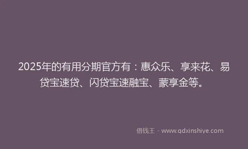 2025年的有用分期官方有：惠众乐、享来花、易贷宝速贷、闪贷宝速融宝、蒙享金等。