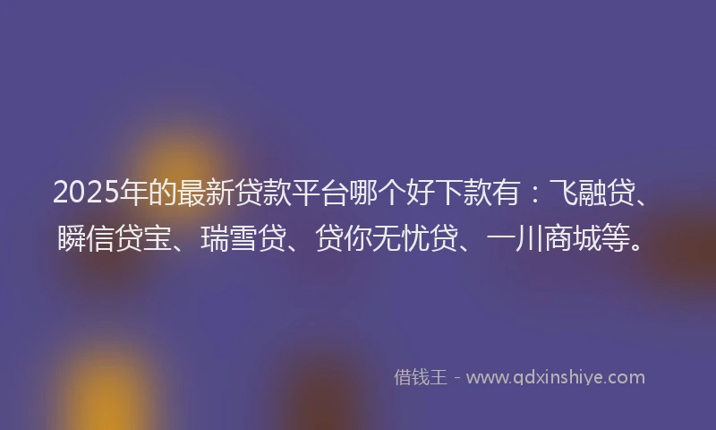 2025年的最新贷款平台哪个好下款有：飞融贷、瞬信贷宝、瑞雪贷、贷你无忧贷、一川商城等。