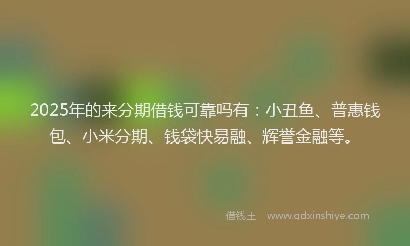 2025年的来分期借钱可靠吗有：小丑鱼、普惠钱包、小米分期、钱袋快易融、辉誉金融等。