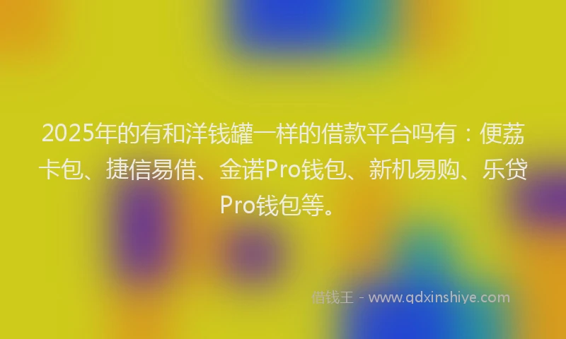 2025年的有和洋钱罐一样的借款平台吗有：便荔卡包、捷信易借、金诺Pro钱包、新机易购、乐贷Pro钱包等。