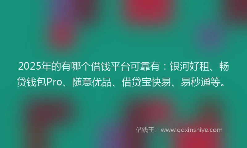 2025年的有哪个借钱平台可靠有：银河好租、畅贷钱包Pro、随意优品、借贷宝快易、易秒通等。