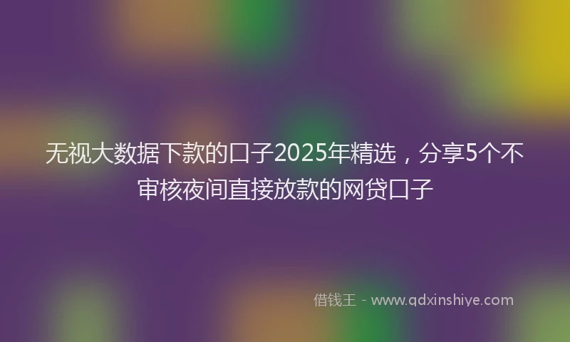 无视大数据下款的口子2025年精选，分享5个不审核夜间直接放款的网贷口子