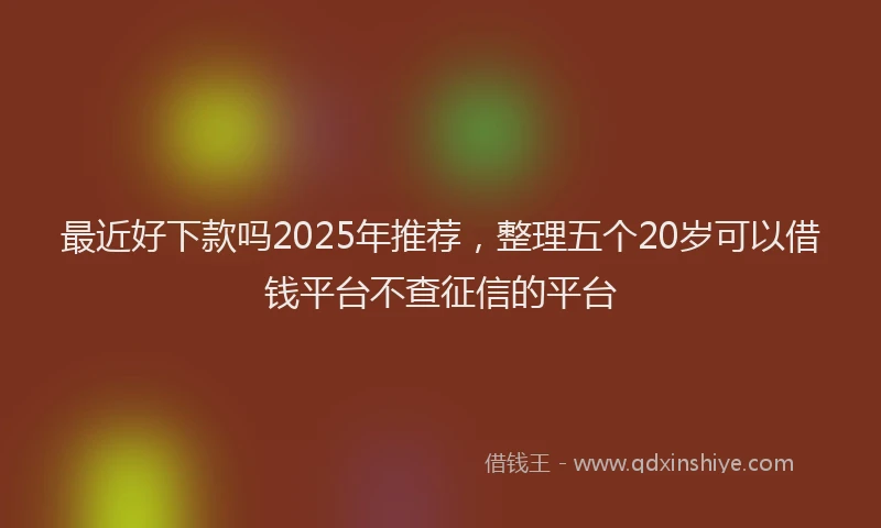 最近好下款吗2025年推荐，整理五个20岁可以借钱平台不查征信的平台