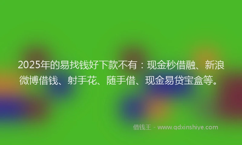 2025年的易找钱好下款不有：现金秒借融、新浪微博借钱、射手花、随手借、现金易贷宝盒等。