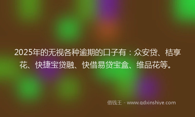 2025年的无视各种逾期的口子有：众安贷、桔享花、快捷宝贷融、快借易贷宝盒、维品花等。