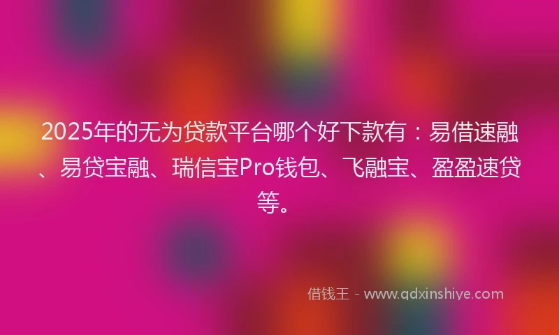 2025年的无为贷款平台哪个好下款有：易借速融、易贷宝融、瑞信宝Pro钱包、飞融宝、盈盈速贷等。