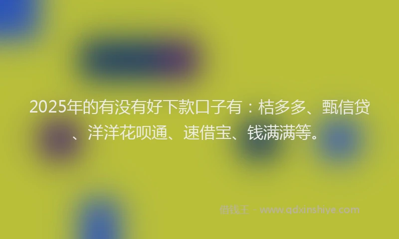 2025年的有没有好下款口子有：桔多多、甄信贷、洋洋花呗通、速借宝、钱满满等。