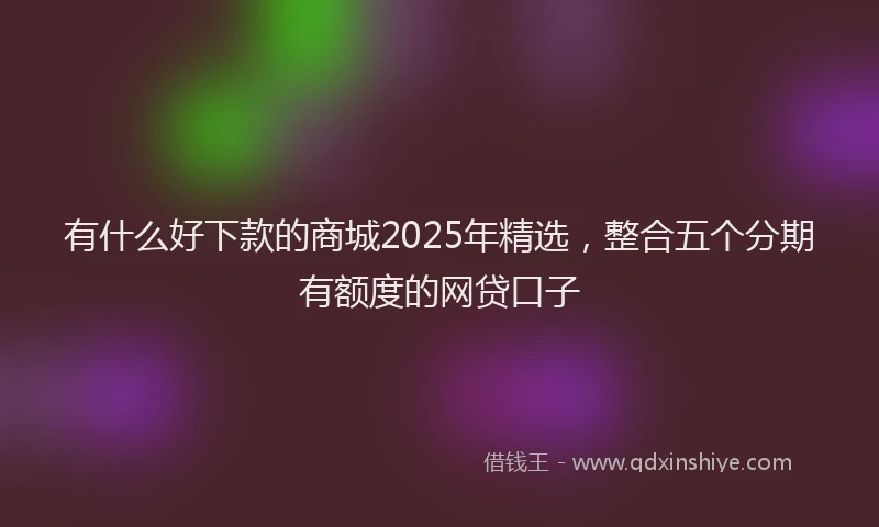 有什么好下款的商城2025年精选，整合五个分期有额度的网贷口子
