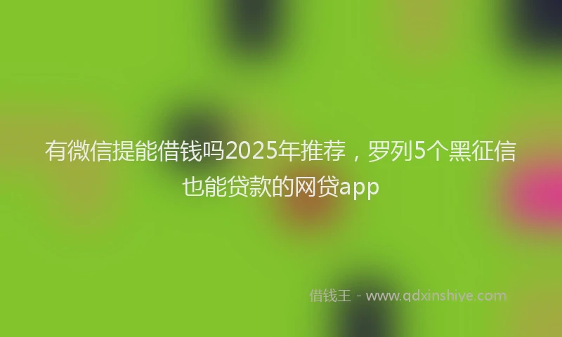 有微信提能借钱吗2025年推荐，罗列5个黑征信也能贷款的网贷app