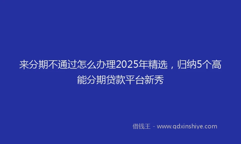 来分期不通过怎么办理2025年精选，归纳5个高能分期贷款平台新秀