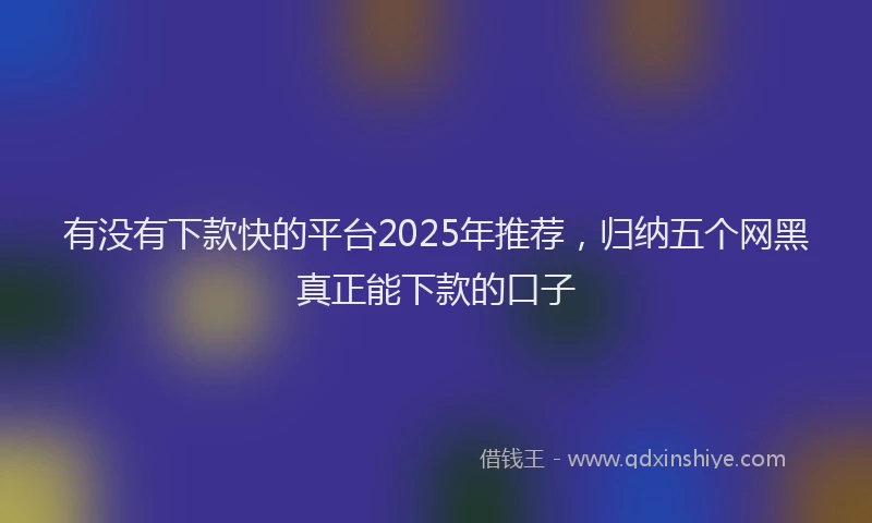 有没有下款快的平台2025年推荐，归纳五个网黑真正能下款的口子