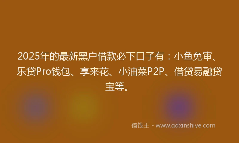 2025年的最新黑户借款必下口子有：小鱼免审、乐贷Pro钱包、享来花、小油菜P2P、借贷易融贷宝等。