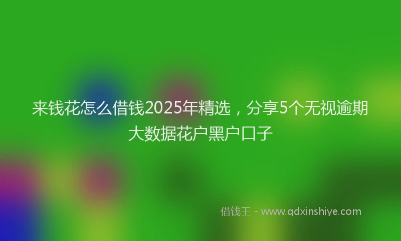 来钱花怎么借钱2025年精选，分享5个无视逾期大数据花户黑户口子