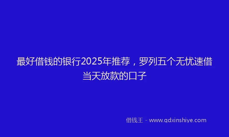 最好借钱的银行2025年推荐，罗列五个无忧速借当天放款的口子