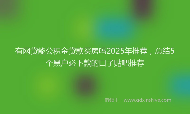 有网贷能公积金贷款买房吗2025年推荐，总结5个黑户必下款的口子贴吧推荐