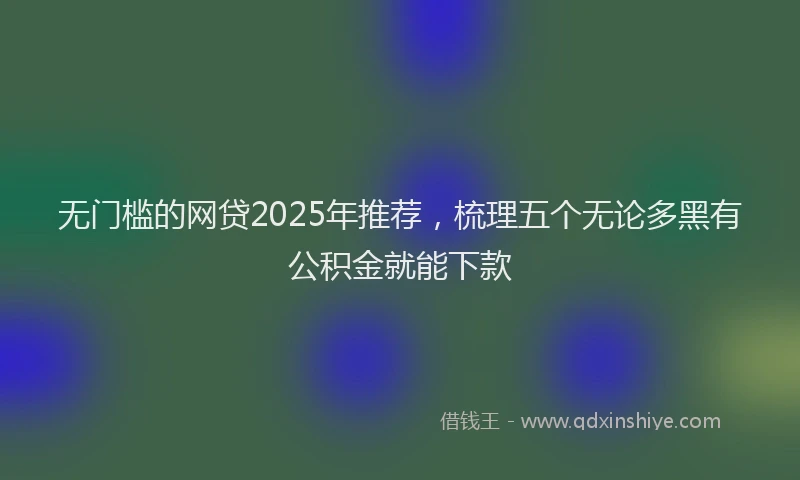 无门槛的网贷2025年推荐，梳理五个无论多黑有公积金就能下款