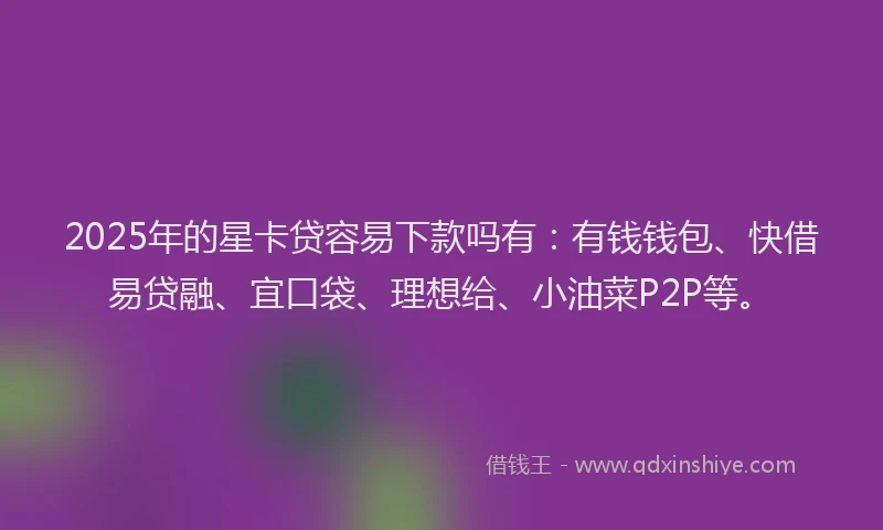 2025年的星卡贷容易下款吗有：有钱钱包、快借易贷融、宜口袋、理想给、小油菜P2P等。