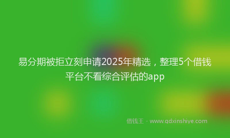 易分期被拒立刻申请2025年精选，整理5个借钱平台不看综合评估的app